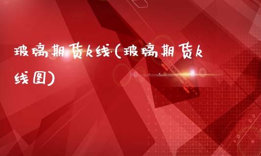 玻璃期货k线(玻璃期货k线图)