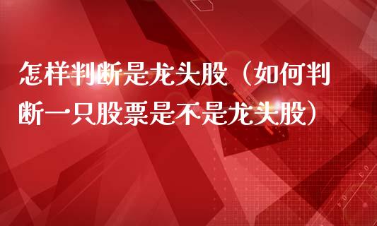 怎样判断是龙头股（如何判断一只股票是不是龙头股）
