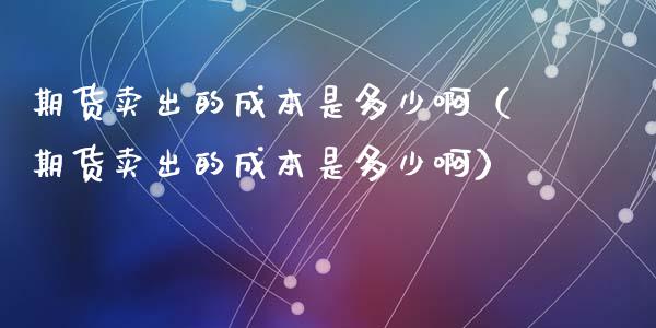 期货卖出的成本是多少啊（期货卖出的成本是多少啊）