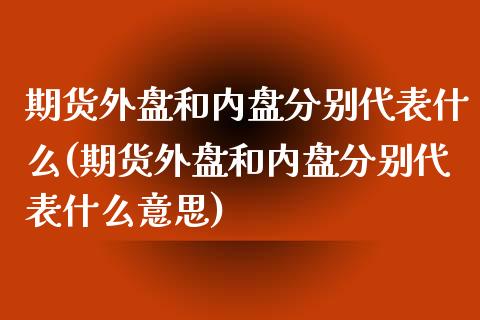 期货外盘和内盘分别代表什么(期货外盘和内盘分别代表什么意思)