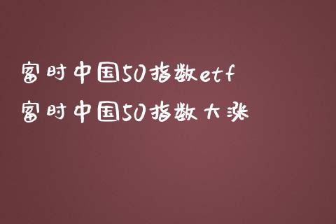 富时中国50指数etf 富时中国50指数大涨