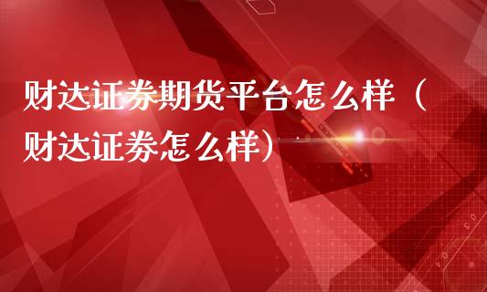 财达证券期货平台怎么样（财达证劵怎么样）