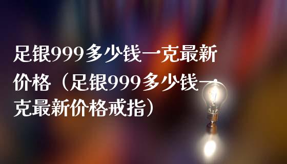 足银999多少钱一克最新价格（足银999多少钱一克最新价格戒指）