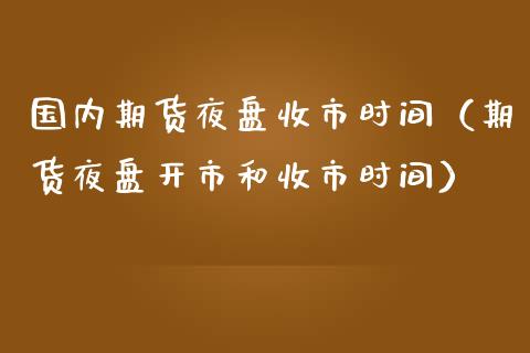 国内期货夜盘收市时间（期货夜盘开市和收市时间）