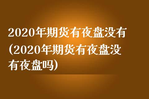 2020年期货有夜盘没有(2020年期货有夜盘没有夜盘吗)
