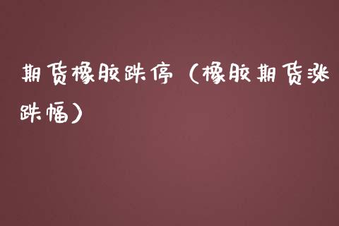 期货橡胶跌停（橡胶期货涨跌幅）