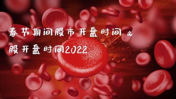 春节期间股市开盘时间 a股开盘时间2022