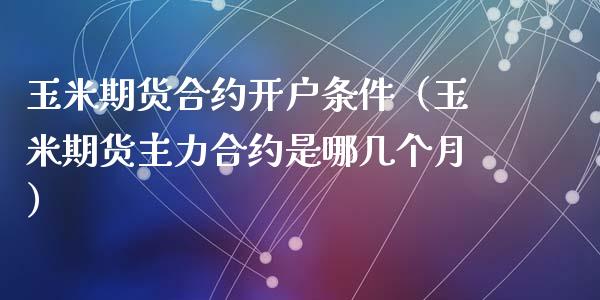 玉米期货合约开户条件（玉米期货主力合约是哪几个月）