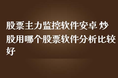 股票主力监控软件安卓 炒股用哪个股票软件分析比较好