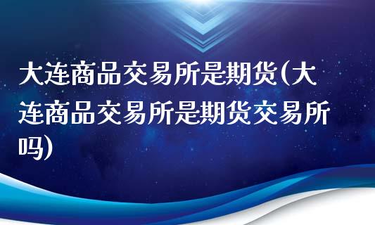 大连商品交易所是期货(大连商品交易所是期货交易所吗)
