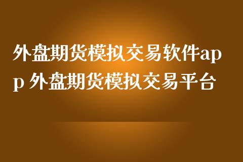 外盘期货模拟交易软件app 外盘期货模拟交易平台
