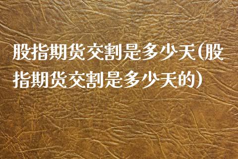 股指期货交割是多少天(股指期货交割是多少天的)