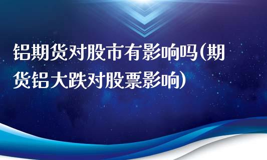 铝期货对股市有影响吗(期货铝大跌对股票影响)