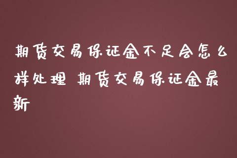 期货交易保证金不足会怎么样处理 期货交易保证金最新