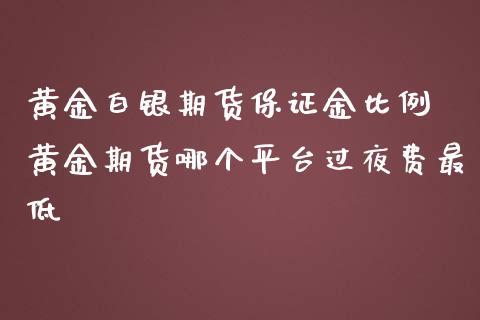 黄金白银期货保证金比例 黄金期货哪个平台过夜费最低