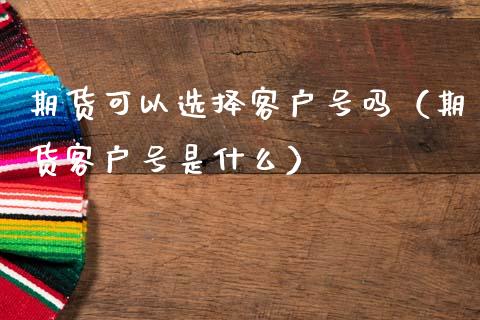 期货可以选择客户号吗（期货客户号是什么）