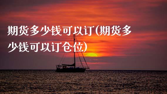 期货多少钱可以订(期货多少钱可以订仓位)