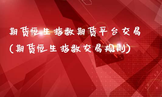 期货恒生指数期货平台交易(期货恒生指数交易规则)