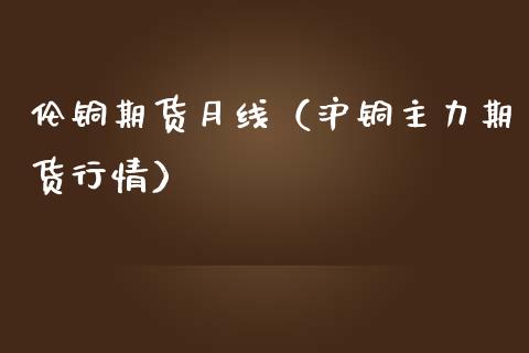 伦铜期货月线（沪铜主力期货行情）