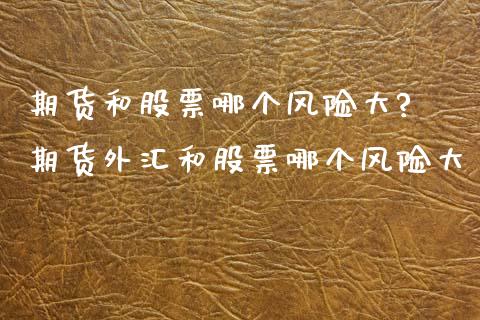 期货和股票哪个风险大? 期货外汇和股票哪个风险大