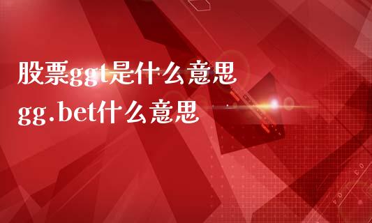 股票ggt是什么意思  gg.bet什么意思
