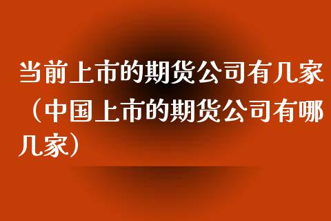 当前上市的期货公司有几家（中国上市的期货公司有哪几家）