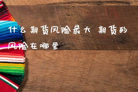 什么期货风险最大 期货的风险在哪里