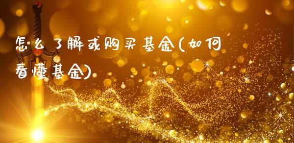 怎么了解或购买基金(如何看懂基金)