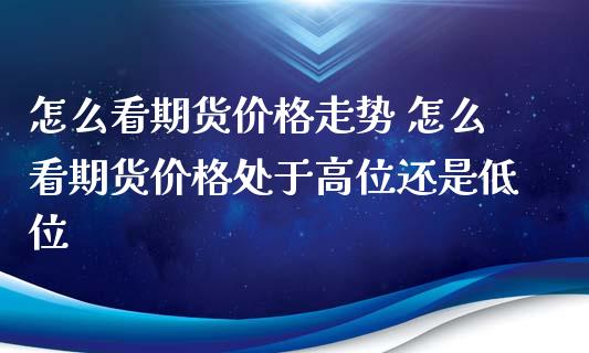 怎么看期货价格走势 怎么看期货价格处于高位还是低位