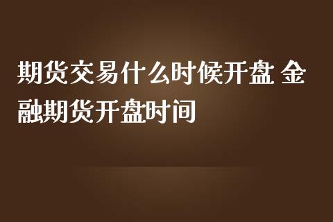 期货交易什么时候开盘 金融期货开盘时间