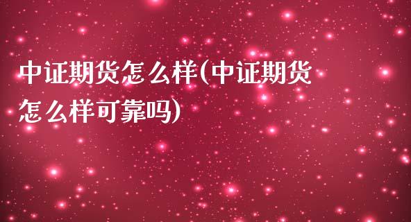 中证期货怎么样(中证期货怎么样可靠吗)