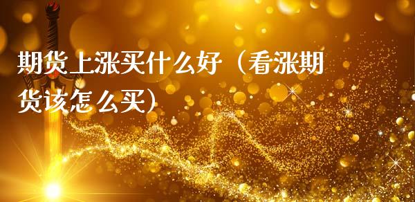 期货上涨买什么好（看涨期货该怎么买）