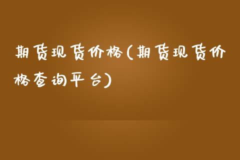 期货现货价格(期货现货价格查询平台)_https://www.dglong8.com_期货理财_第1张