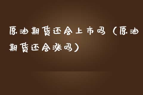 原油期货还会上市吗（原油期货还会涨吗）