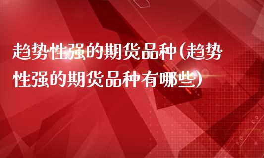 趋势性强的期货品种(趋势性强的期货品种有哪些)