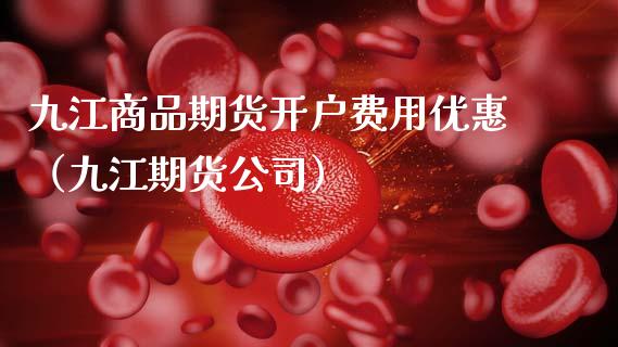 九江商品期货开户费用优惠（九江期货公司）