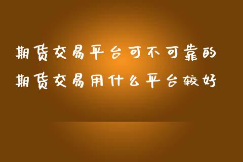 期货交易平台可不可靠的 期货交易用什么平台较好