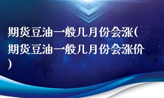 期货豆油一般几月份会涨(期货豆油一般几月份会涨价)