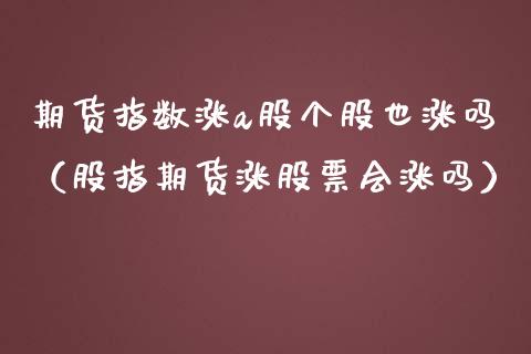 期货指数涨a股个股也涨吗（股指期货涨股票会涨吗）