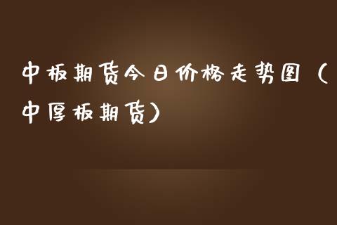 中板期货今日价格走势图（中厚板期货）