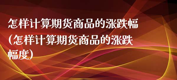 怎样计算期货商品的涨跌幅(怎样计算期货商品的涨跌幅度)