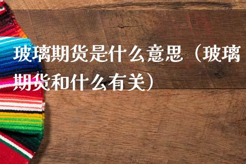 玻璃期货是什么意思（玻璃期货和什么有关）