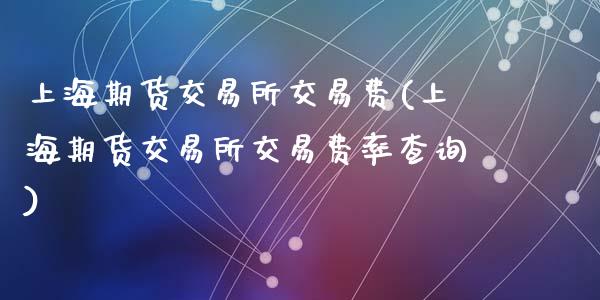 上海期货交易所交易费(上海期货交易所交易费率查询)