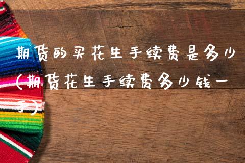 期货的买花生手续费是多少(期货花生手续费多少钱一手)