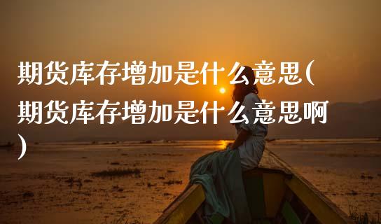 期货库存增加是什么意思(期货库存增加是什么意思啊)