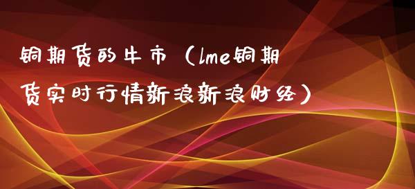 铜期货的牛市（lme铜期货实时行情新浪新浪财经）