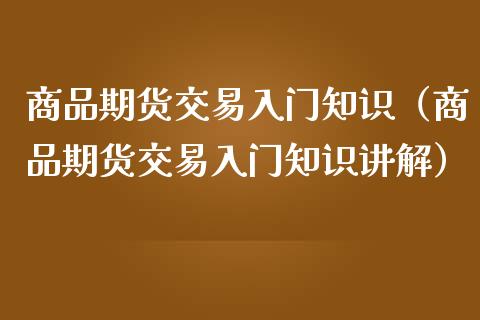 商品期货交易入门知识（商品期货交易入门知识讲解）