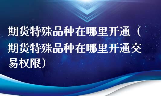 期货特殊品种在哪里开通（期货特殊品种在哪里开通交易权限）