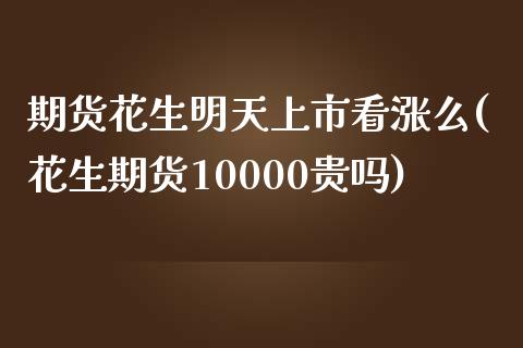 期货花生明天上市看涨么(花生期货10000贵吗)