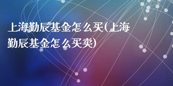 上海勤辰基金怎么买(上海勤辰基金怎么买卖)